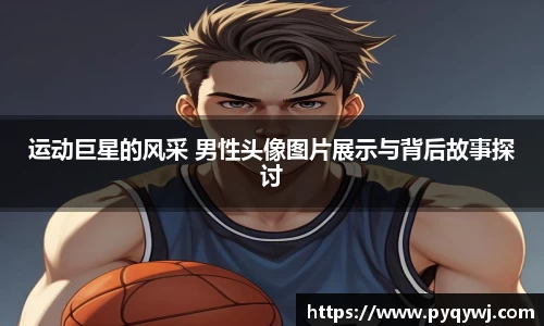 运动巨星的风采 男性头像图片展示与背后故事探讨