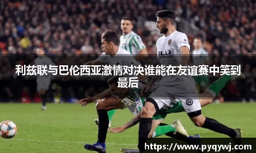 利兹联与巴伦西亚激情对决谁能在友谊赛中笑到最后