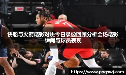 快船与火箭精彩对决今日录像回顾分析全场精彩瞬间与球员表现